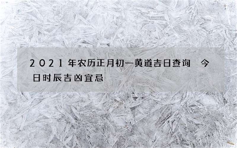 2021年农历正月初一黄道吉日查询 今日时辰吉凶宜忌